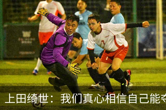 上田绮世：我们真心相信自己能夺冠 日本足球需要提升个人能力
