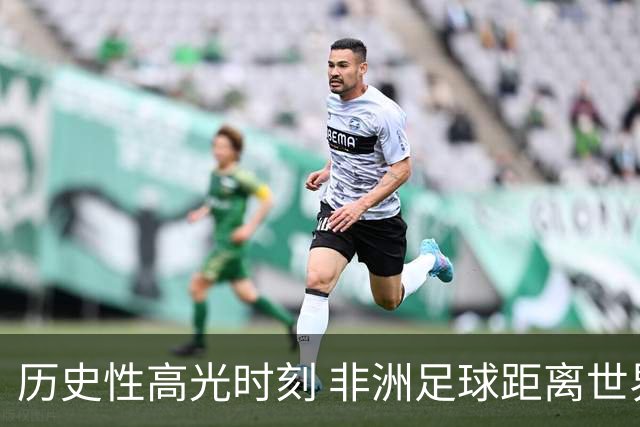 历史性高光时刻 非洲足球距离世界杯冠军还有多远？