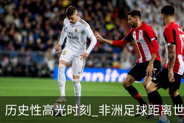历史性高光时刻 非洲足球距离世界杯冠军还有多远？
