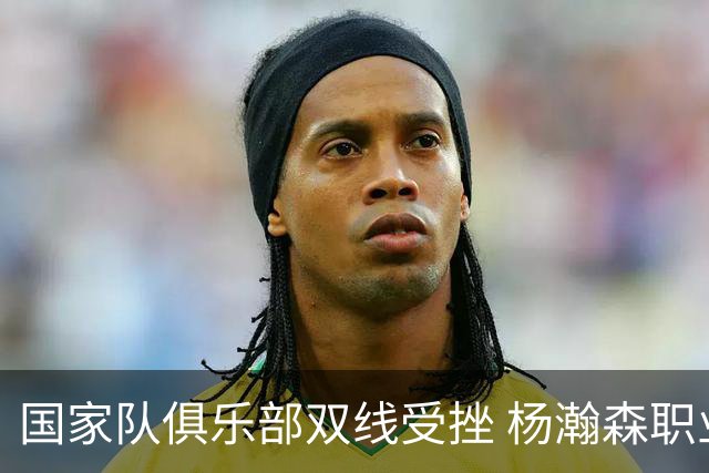 国家队俱乐部双线受挫 杨瀚森职业生涯进入至暗时刻？