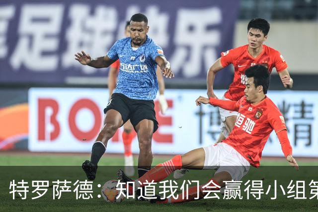 特罗萨德：知道我们会赢得小组第一，每个人都想在世界杯证明自己