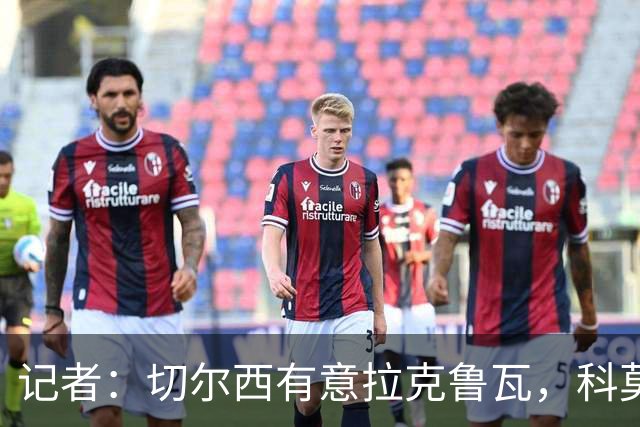 记者：切尔西有意拉克鲁瓦，科莫在谈查洛巴的转会