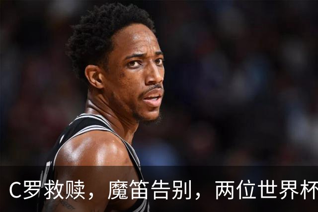 C罗救赎，魔笛告别，两位世界杯传奇终章交错