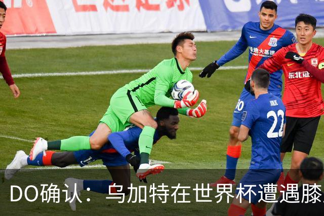 DO确认：乌加特在世界杯遭遇膝盖韧带重伤，预计面临长期缺阵