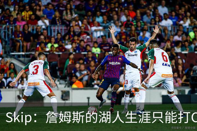 Skip：詹姆斯的湖人生涯只能打C 没法在这里退役他内心很煎熬