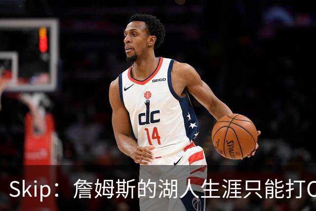 Skip：詹姆斯的湖人生涯只能打C 没法在这里退役他内心很煎熬